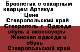  Браслетик с сахарным кварцем	 Артикул: bras_21	 › Цена ­ 250 - Ставропольский край, Ставрополь г. Одежда, обувь и аксессуары » Женская одежда и обувь   . Ставропольский край,Ставрополь г.